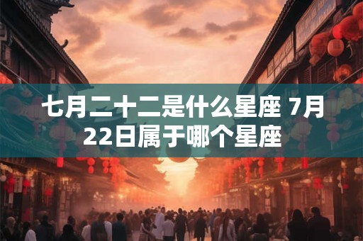 七月二十二是什么星座 7月22日属于哪个星座