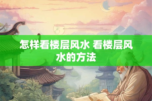 怎样看楼层风水 看楼层风水的方法 怎样看楼层风水 看楼层风水的方法