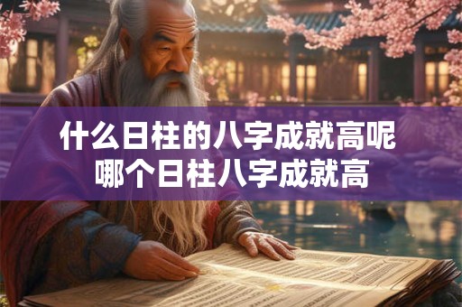 什么日柱的八字成就高呢 哪个日柱八字成就高 什么日柱的八字成就高呢 哪个日柱八字成就高