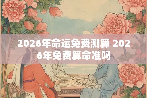 2026年命运免费测算 2026年免费算命准吗