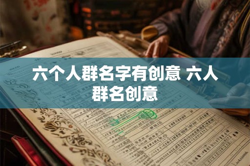 六个人群名字有创意 六人群名创意 六个人群名字有创意 六人群名创意