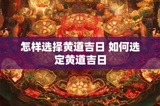 怎样选择黄道吉日 如何选定黄道吉日 怎样选择黄道吉日 如何选定黄道吉日