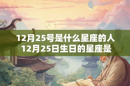 12月25号是什么星座的人 12月25日生日的星座是 12月25号是什么星座的人 12月25日生日的星座是