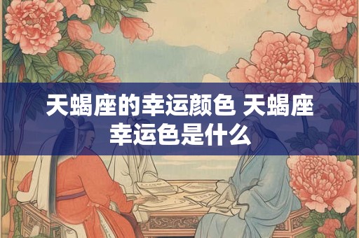 天蝎座的幸运颜色 天蝎座幸运色是什么 天蝎座的幸运颜色 天蝎座幸运色是什么