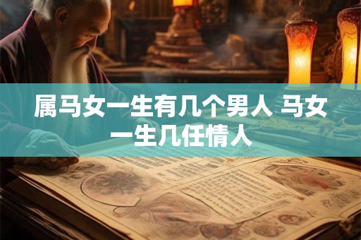 属马女一生有几个男人 马女一生几任情人 属马女一生有几个男人 马女一生几任情人