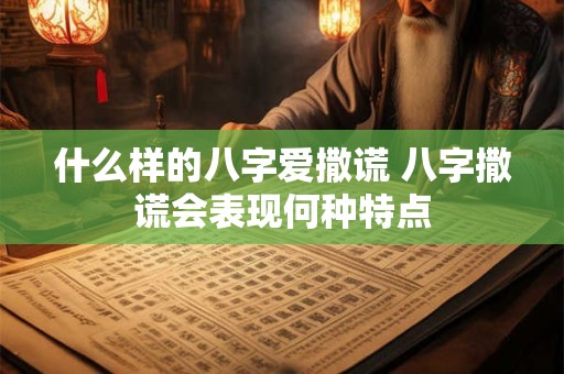 什么样的八字爱撒谎 八字撒谎会表现何种特点 什么样的八字爱撒谎 八字撒谎会表现何种特点
