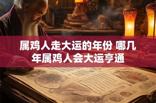 属鸡人走大运的年份 哪几年属鸡人会大运亨通 属鸡人走大运的年份 哪几年属鸡人会大运亨通