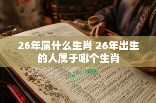 26年属什么生肖 26年出生的人属于哪个生肖