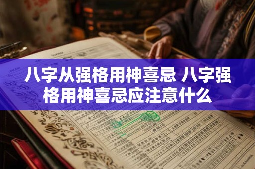 八字从强格用神喜忌 八字强格用神喜忌应注意什么 八字从强格用神喜忌 八字强格用神喜忌应注意什么