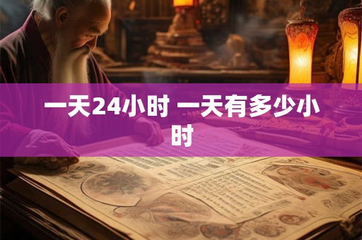 一天24小时 一天有多少小时 一天24小时 一天有多少小时