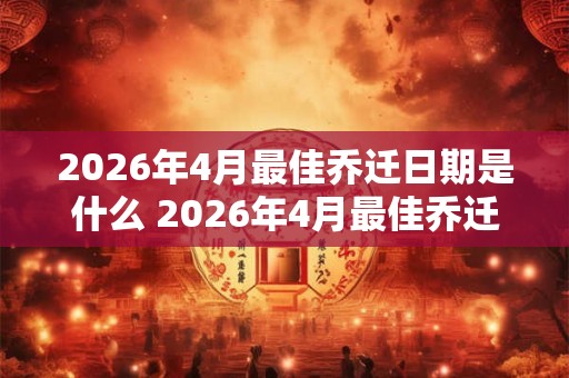 2026年4月最佳乔迁日期是什么 2026年4月最佳乔迁日 2026年4月最佳乔迁日期是什么 2026年4月最佳乔迁日