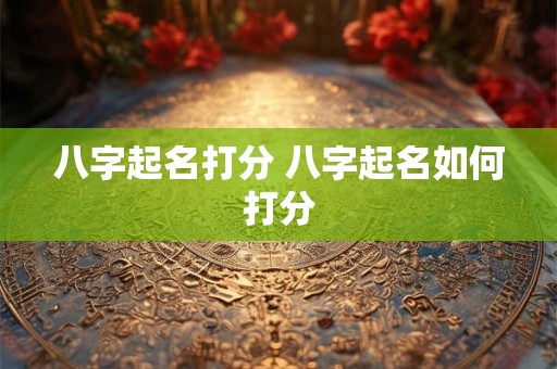 八字起名打分 八字起名如何打分