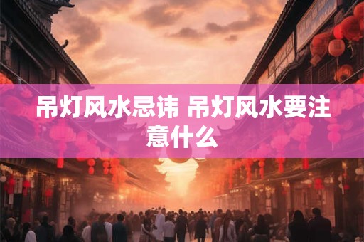 吊灯风水忌讳 吊灯风水要注意什么