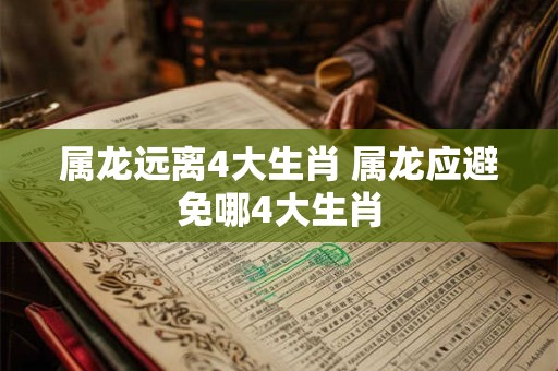 属龙远离4大生肖 属龙应避免哪4大生肖