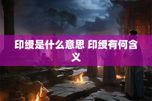 印绶是什么意思 印绶有何含义 印绶是什么意思 印绶有何含义