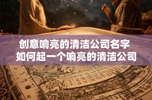 创意响亮的清洁公司名字 如何起一个响亮的清洁公司名字