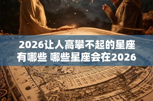 2026让人高攀不起的星座有哪些 哪些星座会在2026高不可攀