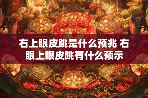 右上眼皮跳是什么预兆 右眼上眼皮跳有什么预示