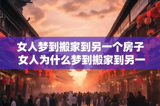 女人梦到搬家到另一个房子 女人为什么梦到搬家到另一个房子