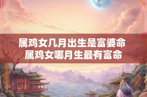 属鸡女几月出生是富婆命 属鸡女哪月生最有富命
