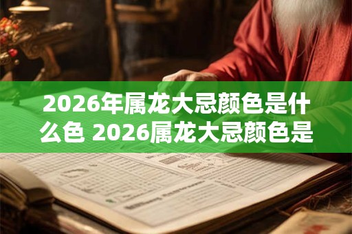 2026年属龙大忌颜色是什么色 2026属龙大忌颜色是什么