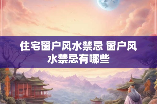 住宅窗户风水禁忌 窗户风水禁忌有哪些 住宅窗户风水禁忌 窗户风水禁忌有哪些