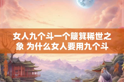 女人九个斗一个簸箕稀世之象 为什么女人要用九个斗才能装满一个簸箕