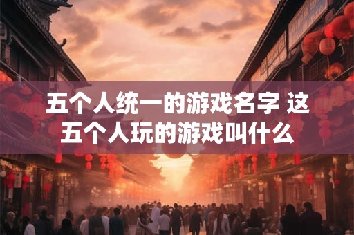 五个人统一的游戏名字 这五个人玩的游戏叫什么