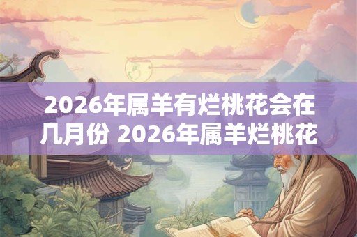 2026年属羊有烂桃花会在几月份 2026年属羊烂桃花在哪月 2026年属羊有烂桃花会在几月份 2026年属羊烂桃花在哪月