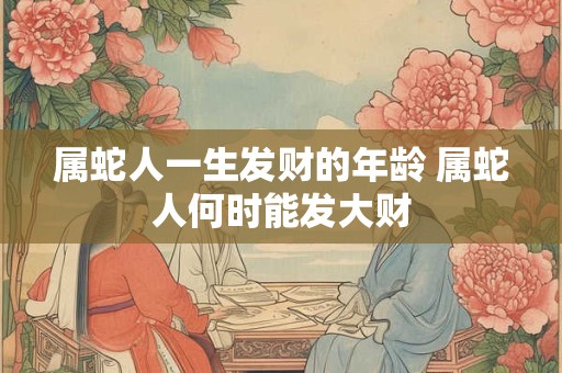 属蛇人一生发财的年龄 属蛇人何时能发大财
