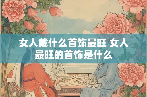 女人戴什么首饰最旺 女人最旺的首饰是什么