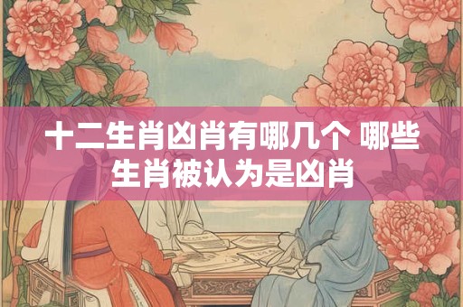 十二生肖凶肖有哪几个 哪些生肖被认为是凶肖