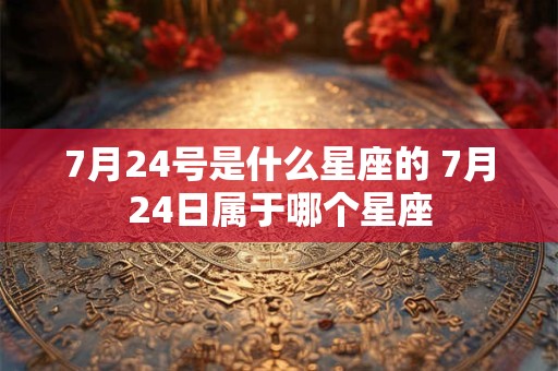 7月24号是什么星座的 7月24日属于哪个星座