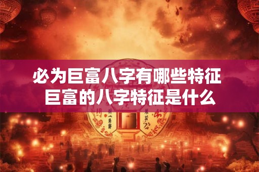 必为巨富八字有哪些特征 巨富的八字特征是什么 必为巨富八字有哪些特征 巨富的八字特征是什么