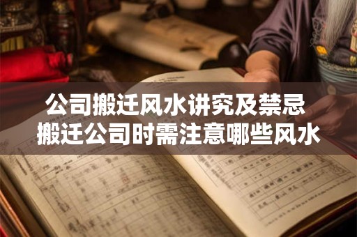 公司搬迁风水讲究及禁忌 搬迁公司时需注意哪些风水禁忌