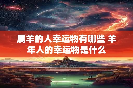 属羊的人幸运物有哪些 羊年人的幸运物是什么 属羊的人幸运物有哪些 羊年人的幸运物是什么