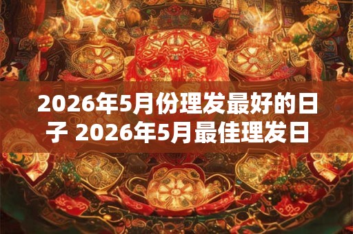 2026年5月份理发最好的日子 2026年5月最佳理发日 2026年5月份理发最好的日子 2026年5月最佳理发日
