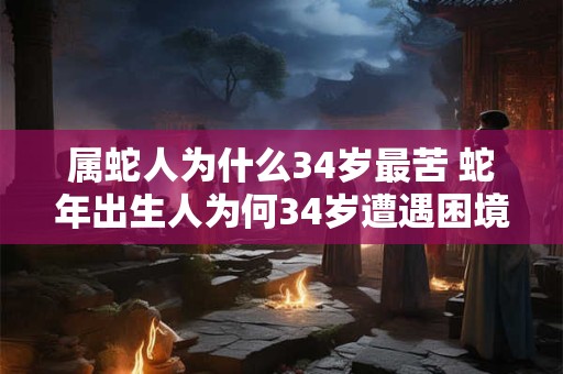 属蛇人为什么34岁最苦 蛇年出生人为何34岁遭遇困境
