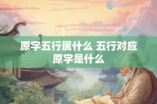 原字五行属什么 五行对应原字是什么 原字五行属什么 五行对应原字是什么
