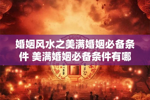 婚姻风水之美满婚姻必备条件 美满婚姻必备条件有哪些风水方面的讲究 婚姻风水之美满婚姻必备条件 美满婚姻必备条件有哪些风水方面的讲究