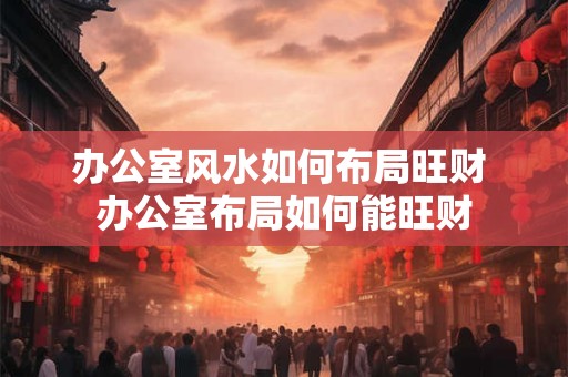 办公室风水如何布局旺财 办公室布局如何能旺财 办公室风水如何布局旺财 办公室布局如何能旺财