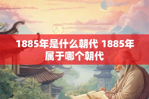 1885年是什么朝代 1885年属于哪个朝代 1885年是什么朝代 1885年属于哪个朝代