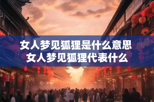 女人梦见狐狸是什么意思 女人梦见狐狸代表什么