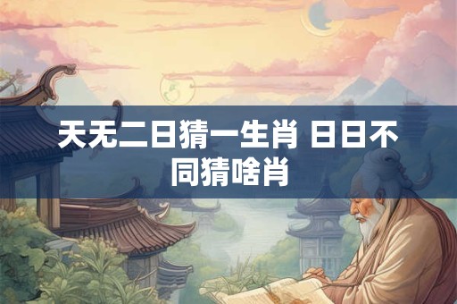 天无二日猜一生肖 日日不同猜啥肖