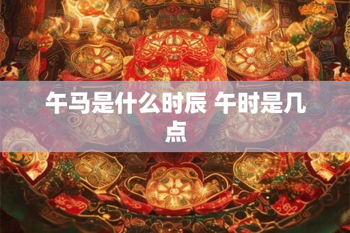 午马是什么时辰 午时是几点