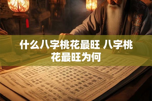 什么八字桃花最旺 八字桃花最旺为何 什么八字桃花最旺 八字桃花最旺为何