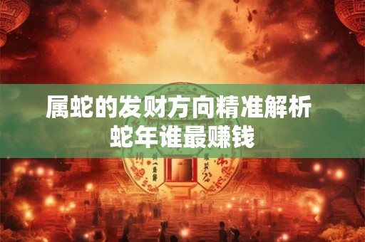 属蛇的发财方向精准解析 蛇年谁最赚钱