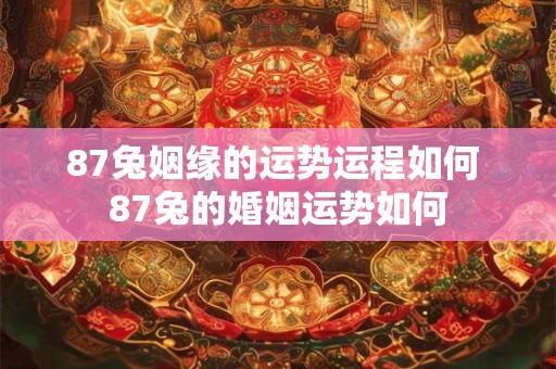 87兔姻缘的运势运程如何 87兔的婚姻运势如何