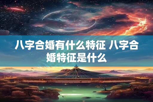 八字合婚有什么特征 八字合婚特征是什么