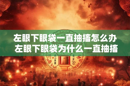 左眼下眼袋一直抽搐怎么办 左眼下眼袋为什么一直抽搐